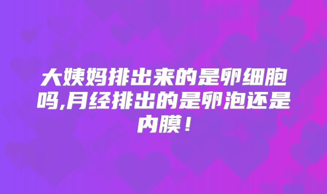 大姨妈排出来的是卵细胞吗,月经排出的是卵泡还是内膜!