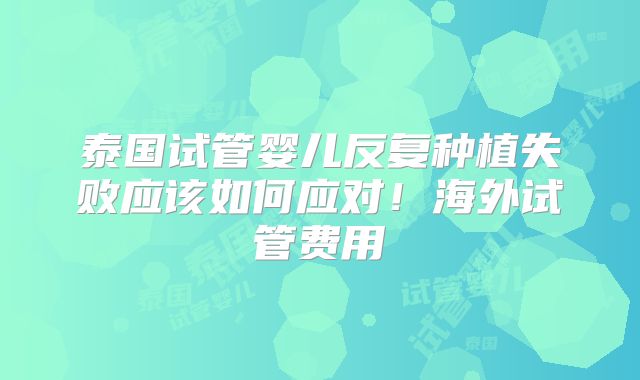 泰国试管婴儿反复种植失败应该如何应对!海外试管费用
