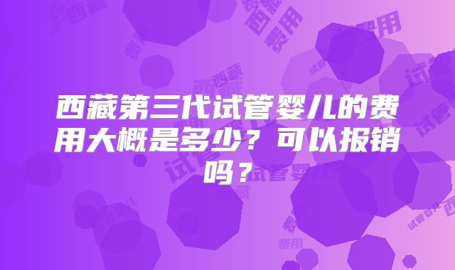 西藏第三代试管婴儿的费用大概是多少?可以报销吗?