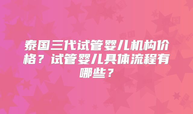泰国三代试管婴儿机构价格?试管婴儿具体流程有哪些?