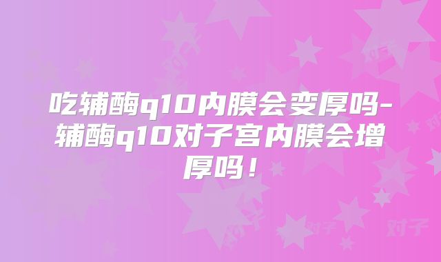 吃辅酶q10内膜会变厚吗-辅酶q10对子宫内膜会增厚吗！