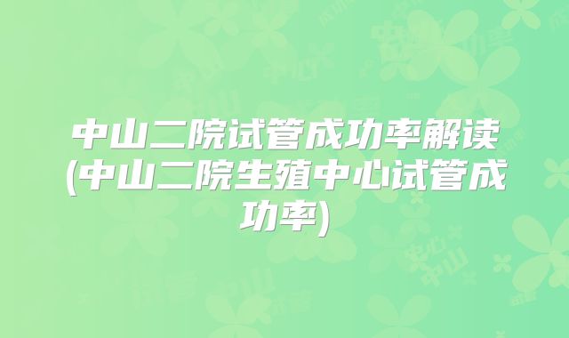 中山二院试管成功率解读(中山二院生殖中心试管成功率)