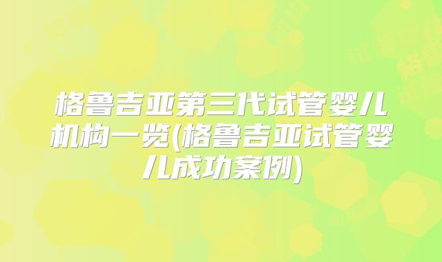 格鲁吉亚第三代试管婴儿机构一览(格鲁吉亚试管婴儿成功案例)