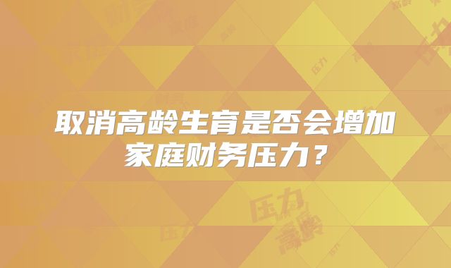 取消高龄生育是否会增加家庭财务压力？