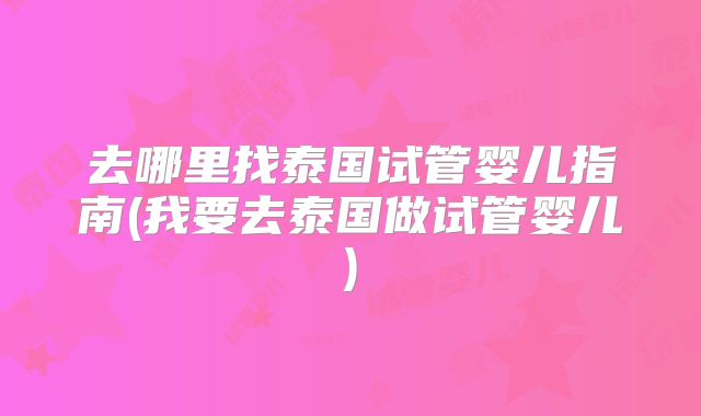 去哪里找泰国试管婴儿指南(我要去泰国做试管婴儿)