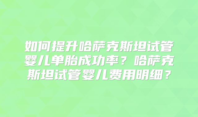 如何提升哈萨克斯坦试管婴儿单胎成功率？哈萨克斯坦试管婴儿费用明细？