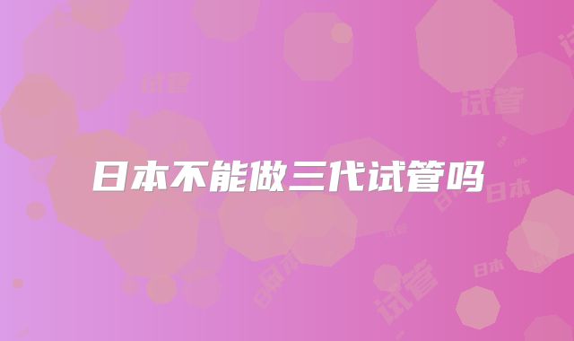 日本不能做三代试管吗