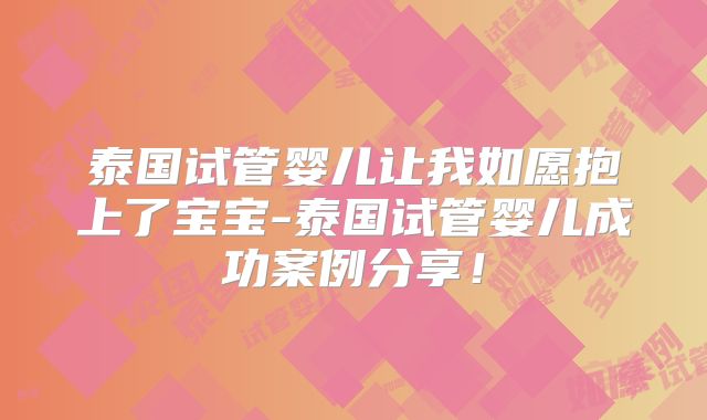 泰国试管婴儿让我如愿抱上了宝宝-泰国试管婴儿成功案例分享！