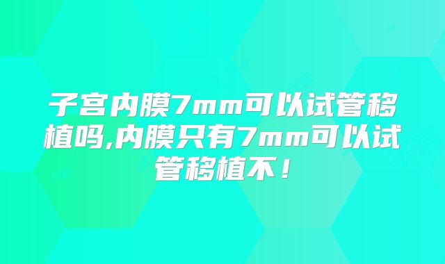 子宫内膜7mm可以试管移植吗,内膜只有7mm可以试管移植不！