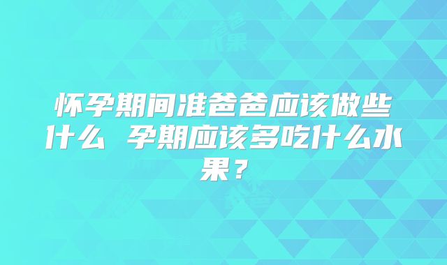 怀孕期间准爸爸应该做些什么 孕期应该多吃什么水果？