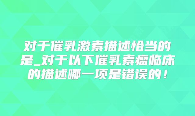 对于催乳激素描述恰当的是_对于以下催乳素瘤临床的描述哪一项是错误的!