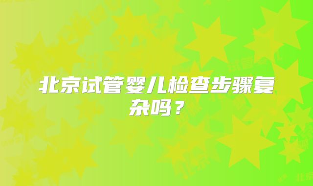北京试管婴儿检查步骤复杂吗?