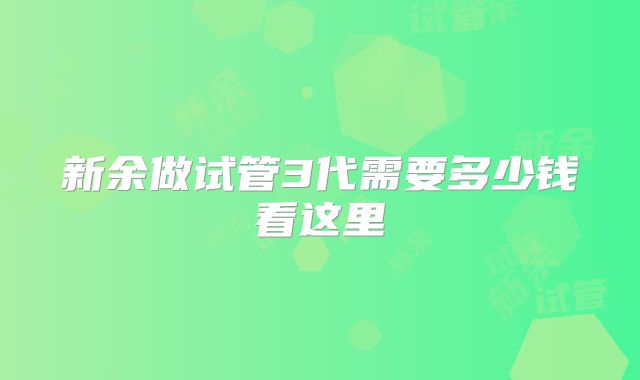 新余做试管3代需要多少钱看这里