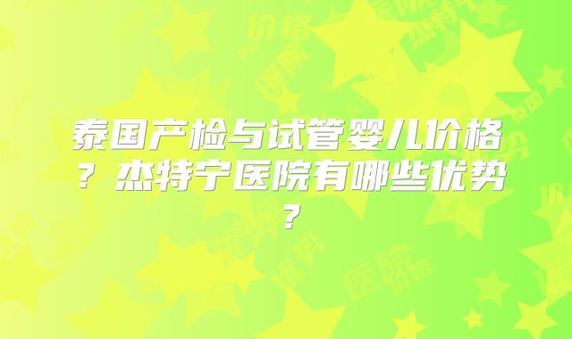 泰国产检与试管婴儿价格？杰特宁医院有哪些优势？