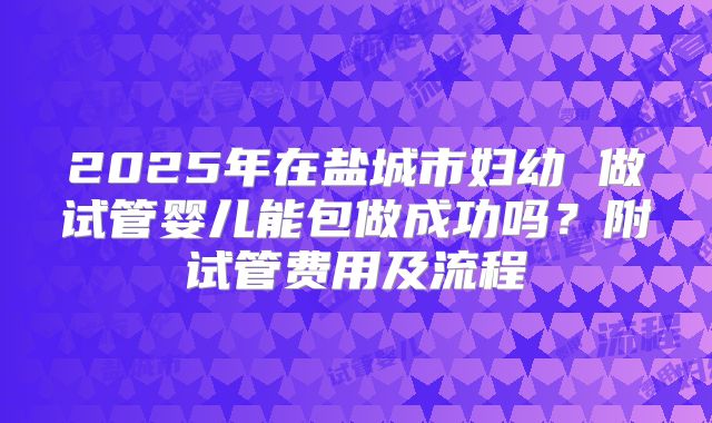 2025年在盐城市妇幼 做试管婴儿能包做成功吗?附试管费用及流程