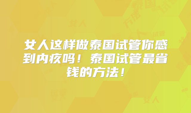 女人这样做泰国试管你感到内疚吗！泰国试管最省钱的方法！