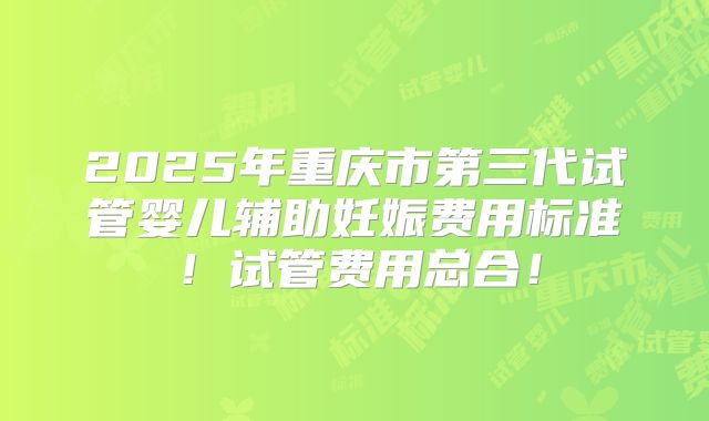 2025年重庆市第三代试管婴儿辅助妊娠费用标准!试管费用总合!