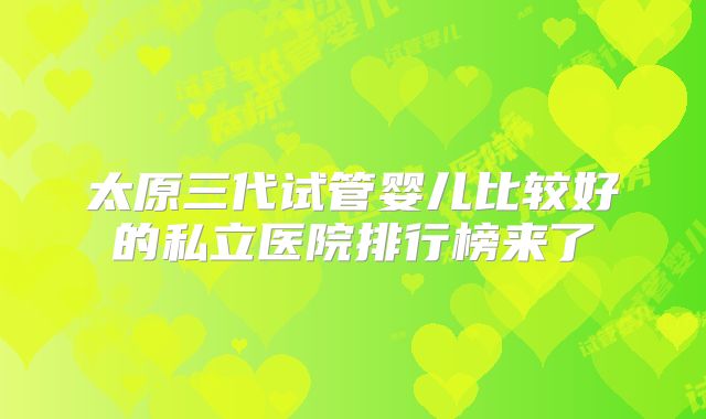 太原三代试管婴儿比较好的私立医院排行榜来了