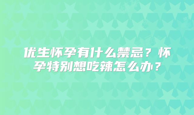 优生怀孕有什么禁忌？怀孕特别想吃辣怎么办？