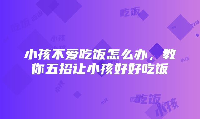 小孩不爱吃饭怎么办,教你五招让小孩好好吃饭