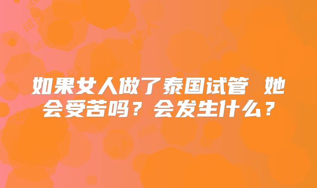 如果女人做了泰国试管 她会受苦吗？会发生什么？