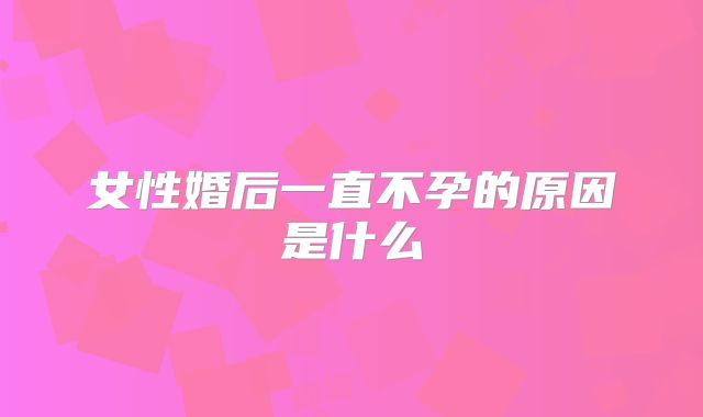 女性婚后一直不孕的原因是什么