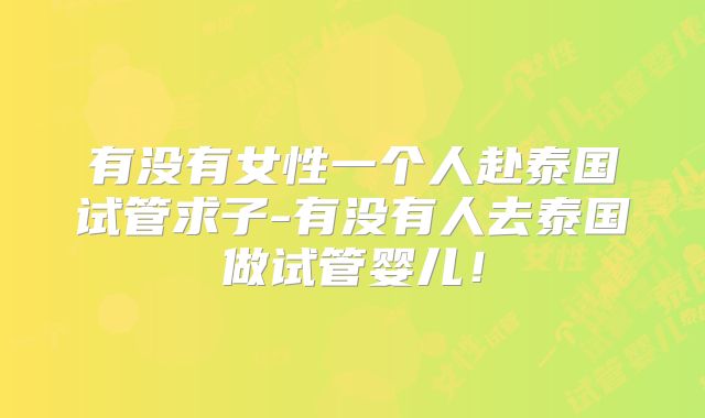 有没有女性一个人赴泰国试管求子-有没有人去泰国做试管婴儿！
