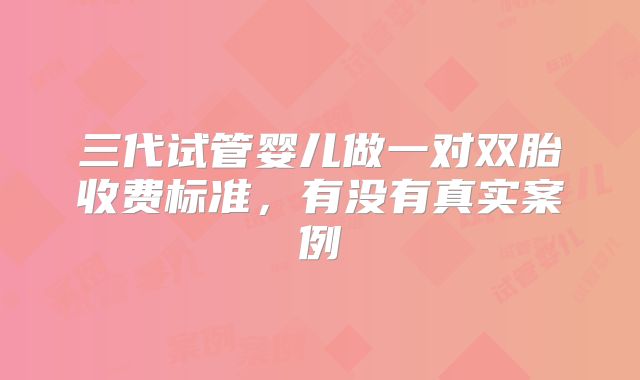 三代试管婴儿做一对双胎收费标准，有没有真实案例