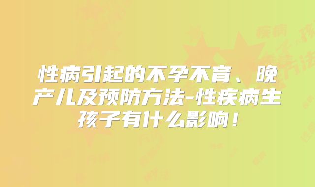 性病引起的不孕不育、晚产儿及预防方法-性疾病生孩子有什么影响!