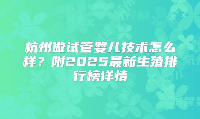 杭州做试管婴儿技术怎么样？附2025最新生殖排行榜详情