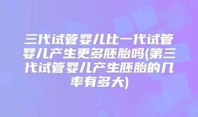 三代试管婴儿比一代试管婴儿产生更多胚胎吗(第三代试管婴儿产生胚胎的几率有多大)
