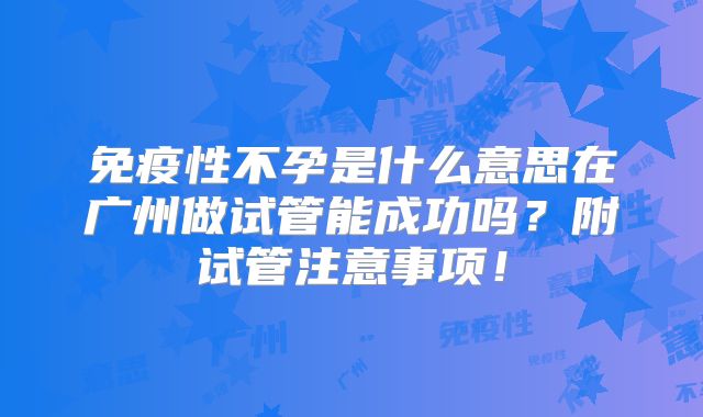 免疫性不孕是什么意思在广州做试管能成功吗?附试管注意事项!
