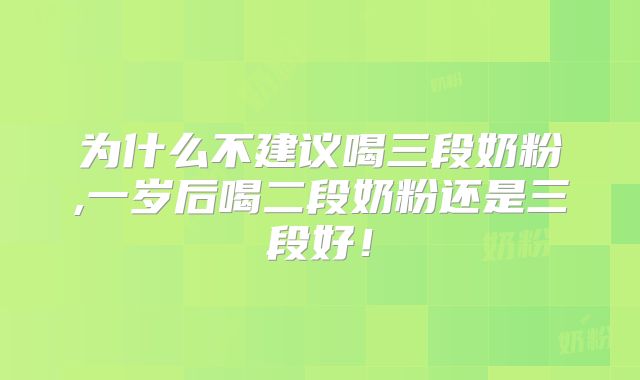 为什么不建议喝三段奶粉,一岁后喝二段奶粉还是三段好！