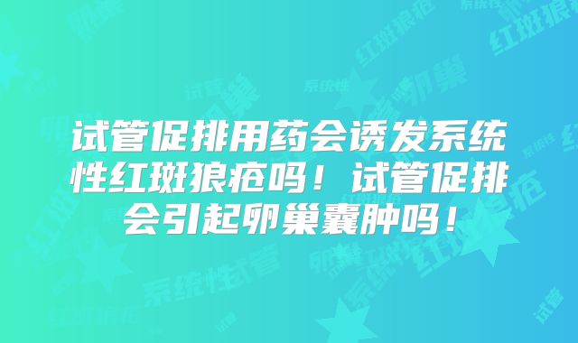 试管促排用药会诱发系统性红斑狼疮吗！试管促排会引起卵巢囊肿吗！