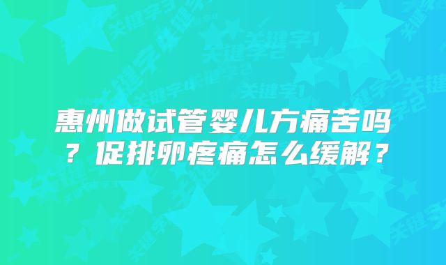 惠州做试管婴儿方痛苦吗?促排卵疼痛怎么缓解?