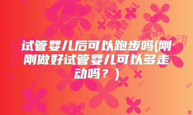 试管婴儿后可以跑步吗(刚刚做好试管婴儿可以多走动吗？)
