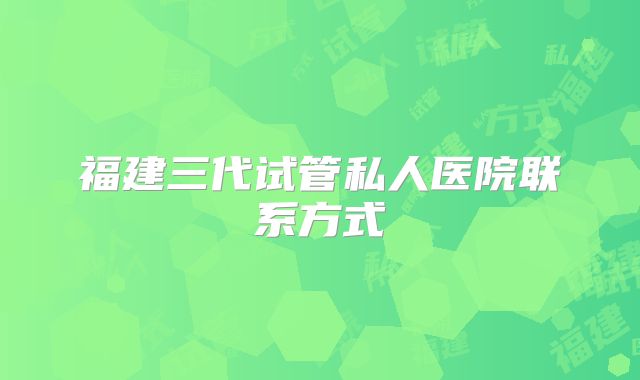 福建三代试管私人医院联系方式
