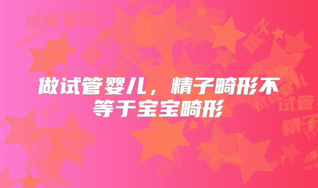 做试管婴儿,精子畸形不等于宝宝畸形
