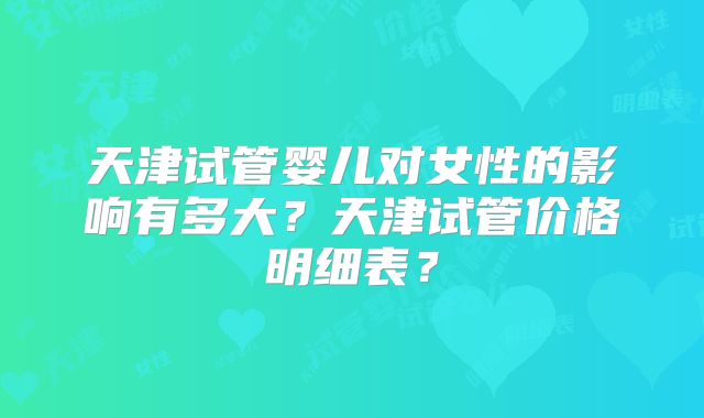 天津试管婴儿对女性的影响有多大？天津试管价格明细表？