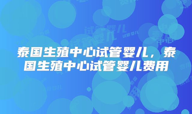 泰国生殖中心试管婴儿，泰国生殖中心试管婴儿费用