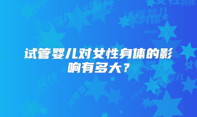 试管婴儿对女性身体的影响有多大?