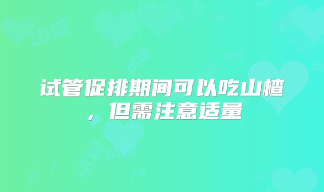 试管促排期间可以吃山楂,但需注意适量