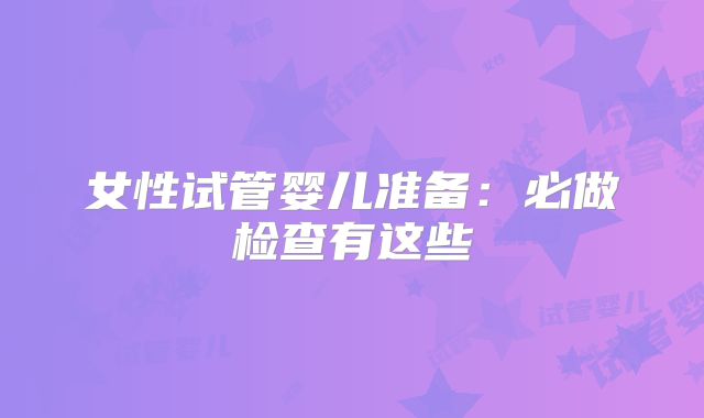 女性试管婴儿准备:必做检查有这些