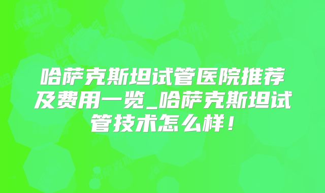 哈萨克斯坦试管医院推荐及费用一览_哈萨克斯坦试管技术怎么样!