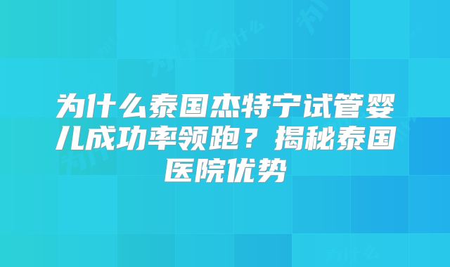 为什么泰国杰特宁试管婴儿成功率领跑?揭秘泰国医院优势