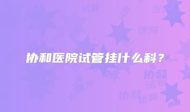 协和医院试管挂什么科?