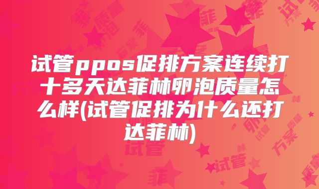 试管ppos促排方案连续打十多天达菲林卵泡质量怎么样(试管促排为什么还打达菲林)