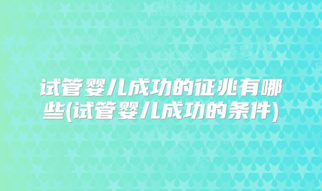 试管婴儿成功的征兆有哪些(试管婴儿成功的条件)