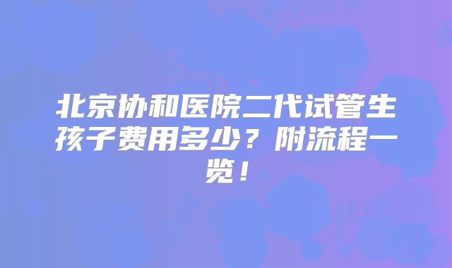 北京协和医院二代试管生孩子费用多少?附流程一览!