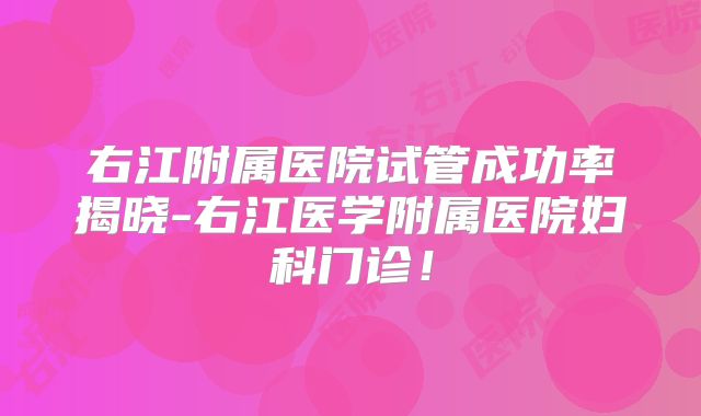 右江附属医院试管成功率揭晓-右江医学附属医院妇科门诊!